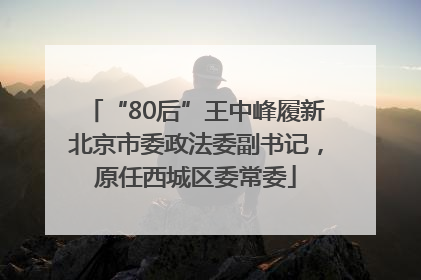 “80后”王中峰履新北京市委政法委副书记，原任西城区委常委